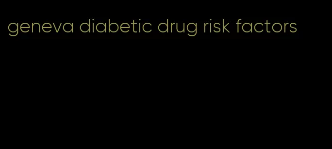 geneva diabetic drug risk factors