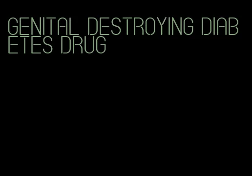 genital destroying diabetes drug