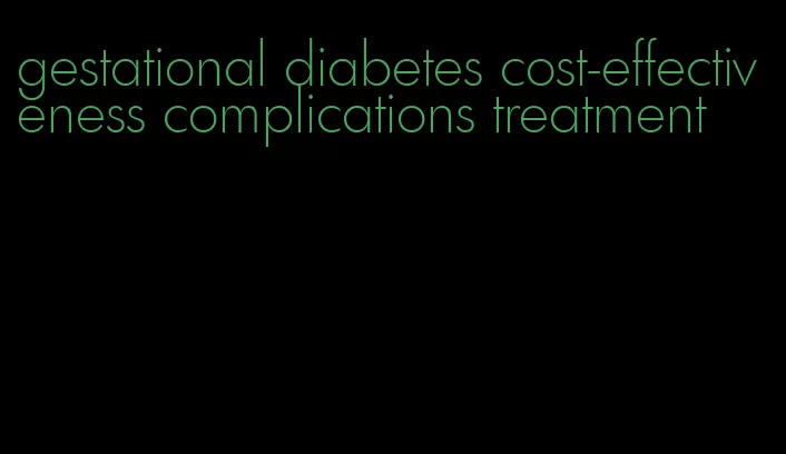 gestational diabetes cost-effectiveness complications treatment