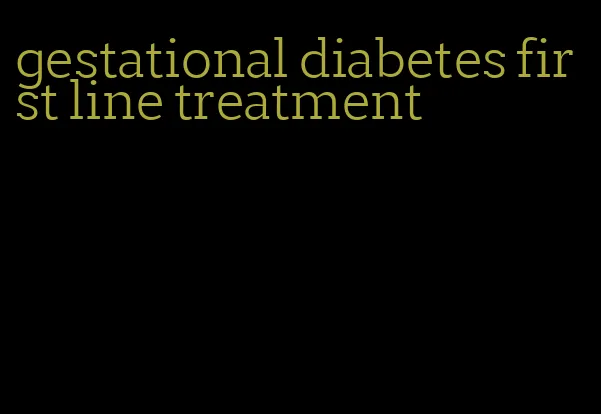 gestational diabetes first line treatment