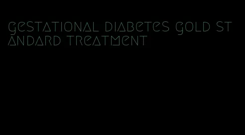 gestational diabetes gold standard treatment
