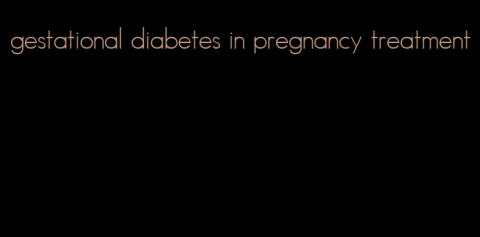 gestational diabetes in pregnancy treatment