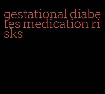 gestational diabetes medication risks