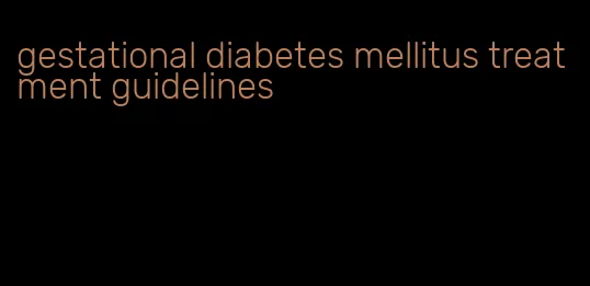gestational diabetes mellitus treatment guidelines