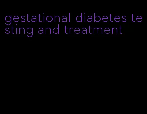 gestational diabetes testing and treatment