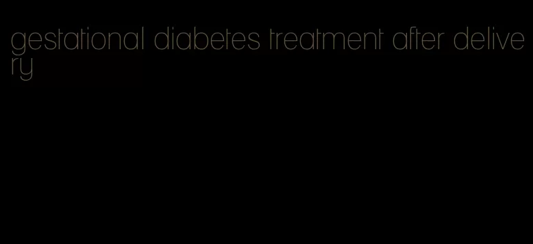 gestational diabetes treatment after delivery