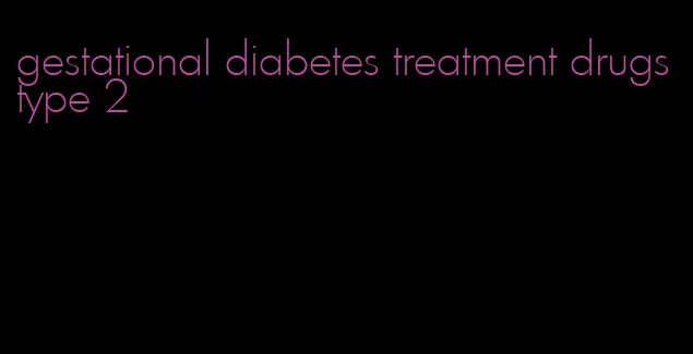 gestational diabetes treatment drugs type 2