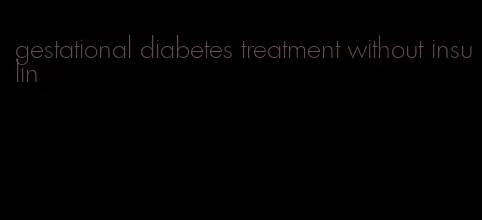 gestational diabetes treatment without insulin