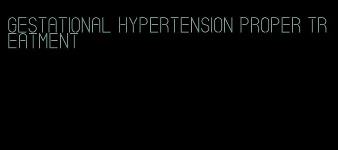 gestational hypertension proper treatment