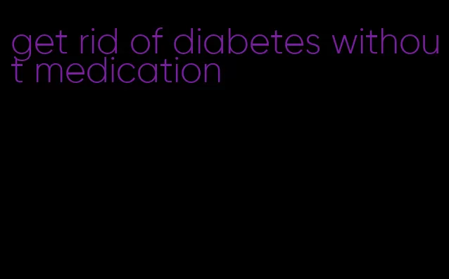 get rid of diabetes without medication