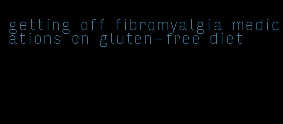 getting off fibromyalgia medications on gluten-free diet