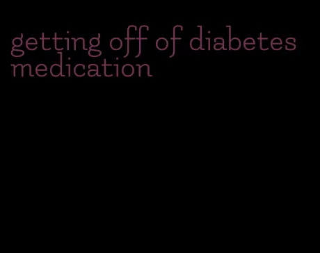 getting off of diabetes medication