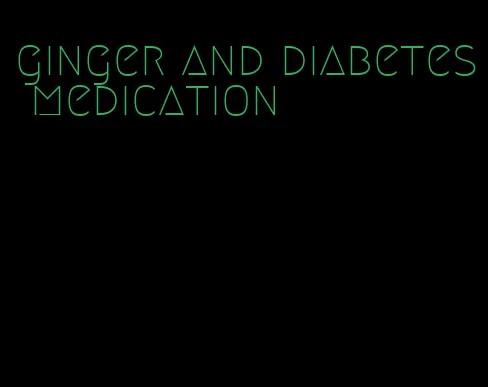 ginger and diabetes medication