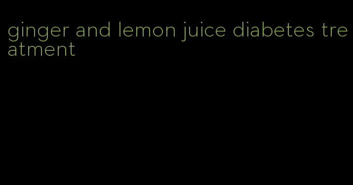 ginger and lemon juice diabetes treatment