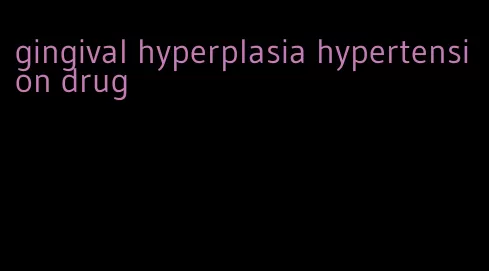 gingival hyperplasia hypertension drug