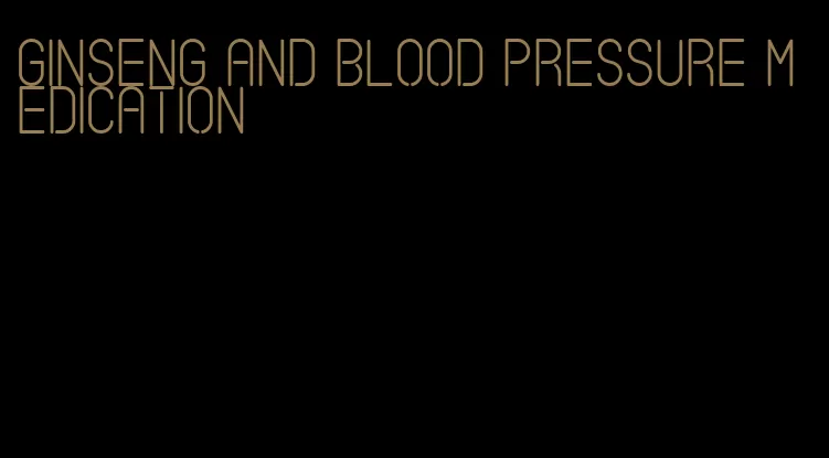 ginseng and blood pressure medication