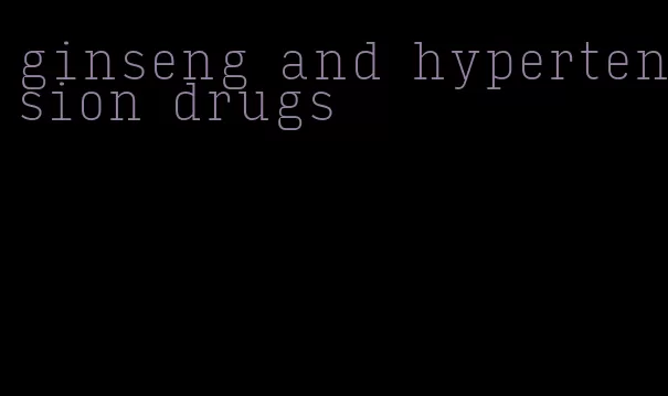 ginseng and hypertension drugs