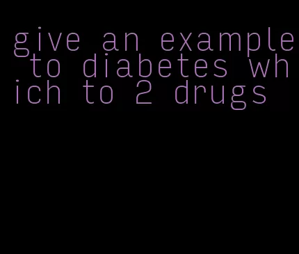 give an example to diabetes which to 2 drugs