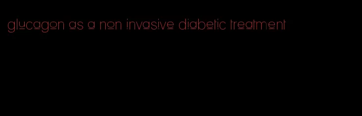 glucagon as a non invasive diabetic treatment