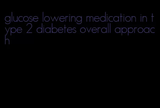 glucose lowering medication in type 2 diabetes overall approach