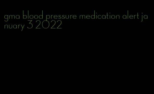 gma blood pressure medication alert january 3 2022