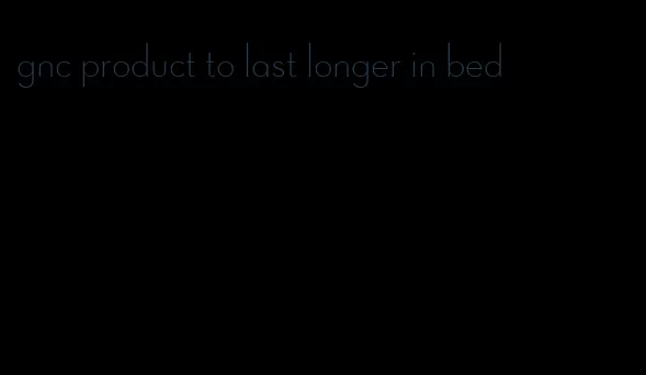 gnc product to last longer in bed