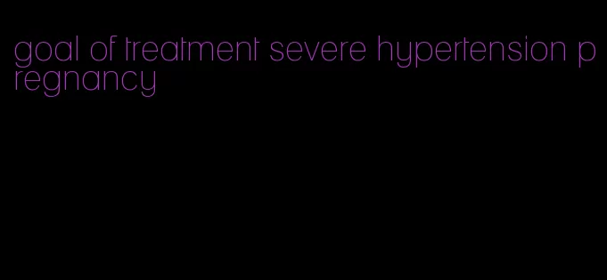 goal of treatment severe hypertension pregnancy