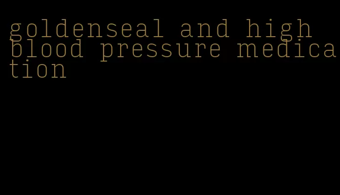 goldenseal and high blood pressure medication