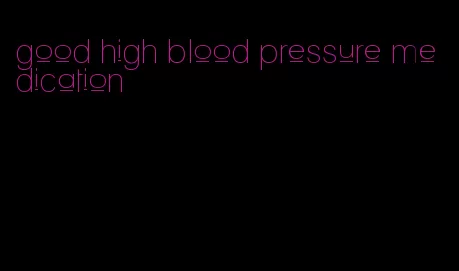 good high blood pressure medication
