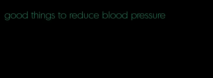 good things to reduce blood pressure