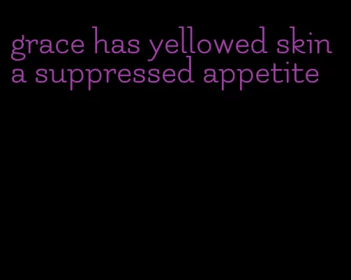 grace has yellowed skin a suppressed appetite