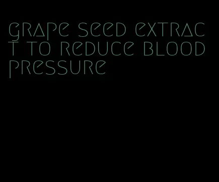 grape seed extract to reduce blood pressure
