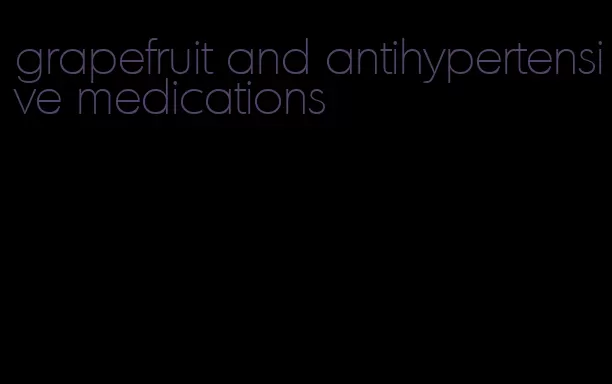 grapefruit and antihypertensive medications