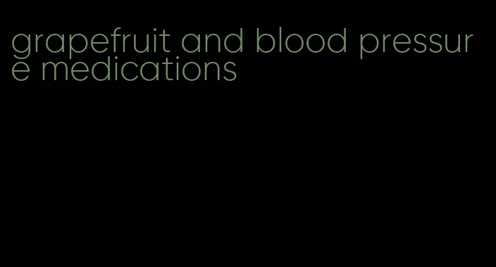 grapefruit and blood pressure medications