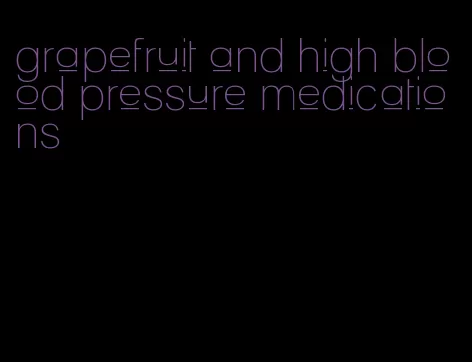 grapefruit and high blood pressure medications
