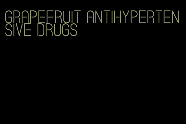 grapefruit antihypertensive drugs