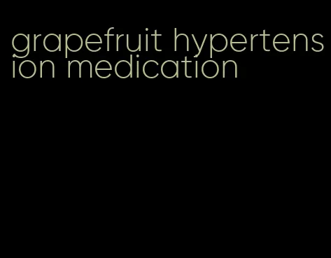 grapefruit hypertension medication