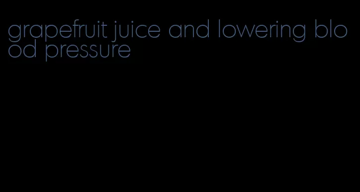 grapefruit juice and lowering blood pressure
