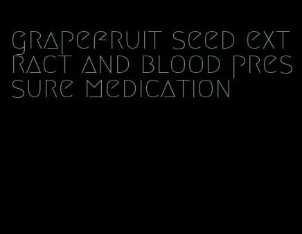 grapefruit seed extract and blood pressure medication