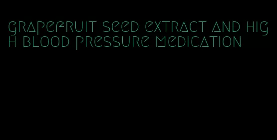 grapefruit seed extract and high blood pressure medication