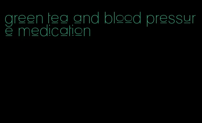 green tea and blood pressure medication