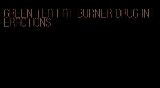 green tea fat burner drug interactions