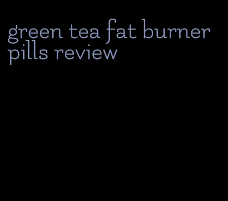 green tea fat burner pills review