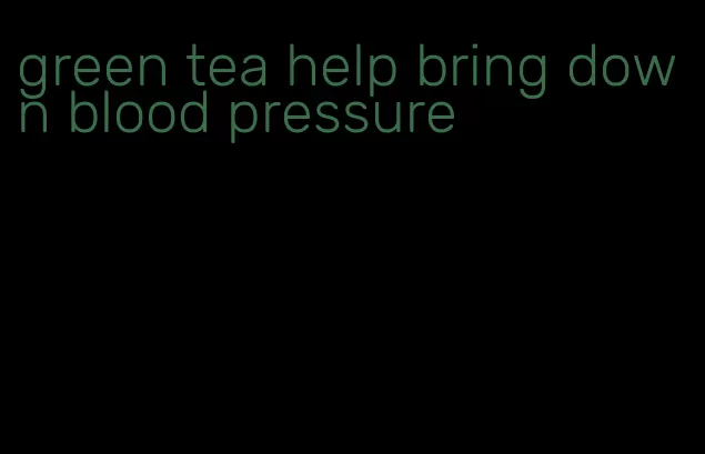 green tea help bring down blood pressure
