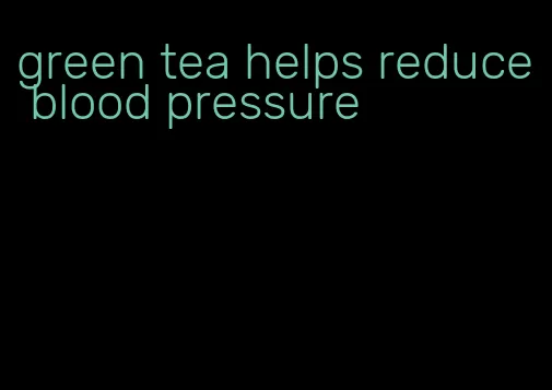 green tea helps reduce blood pressure
