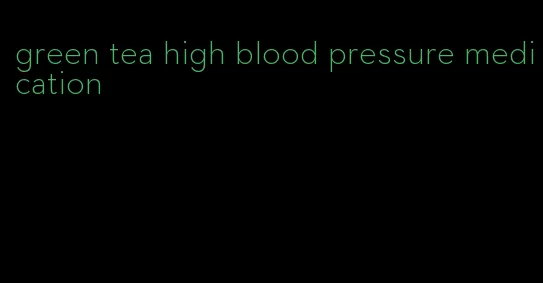 green tea high blood pressure medication