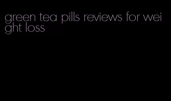green tea pills reviews for weight loss