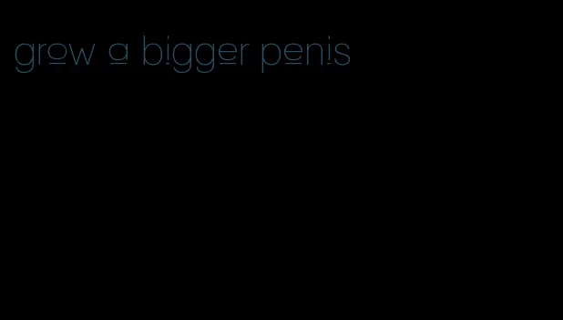 grow a bigger penis