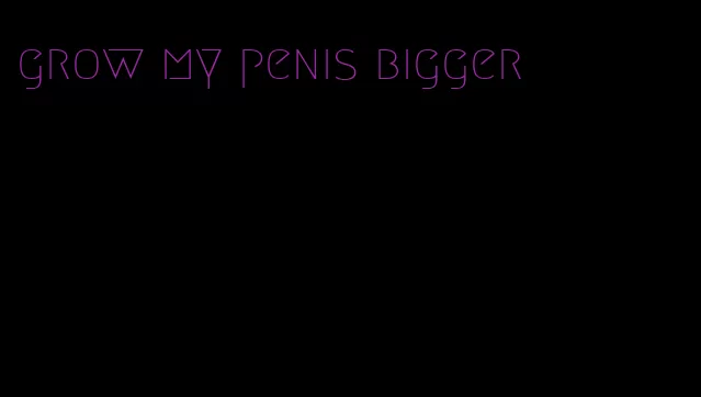 grow my penis bigger