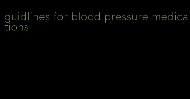 guidlines for blood pressure medications